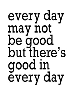 Every Day May Not Be Good But There Is There's Good In Every Day, 5x7, 8x10, 11x14, Wall Print